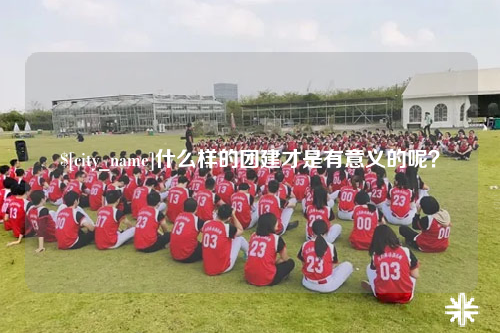 韶关什么样的团建才是有意义的呢？