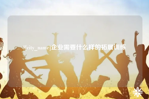 韶关企业需要什么样的拓展训练