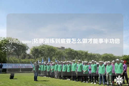 韶关拓展训练到底要怎么做才能事半功倍