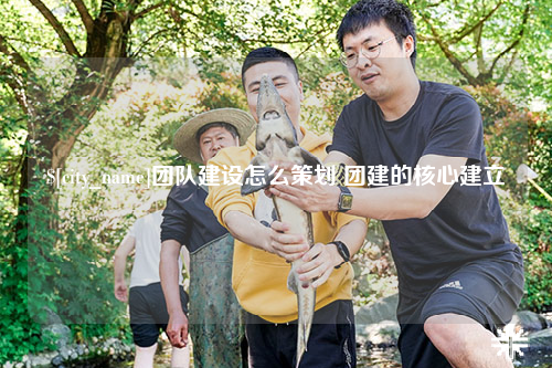 韶关团队建设怎么策划 团建的核心建立