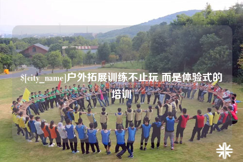 韶关户外拓展训练不止玩 而是体验式的培训