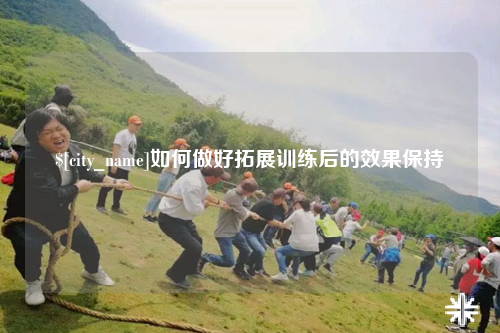 韶关如何做好拓展训练后的效果保持